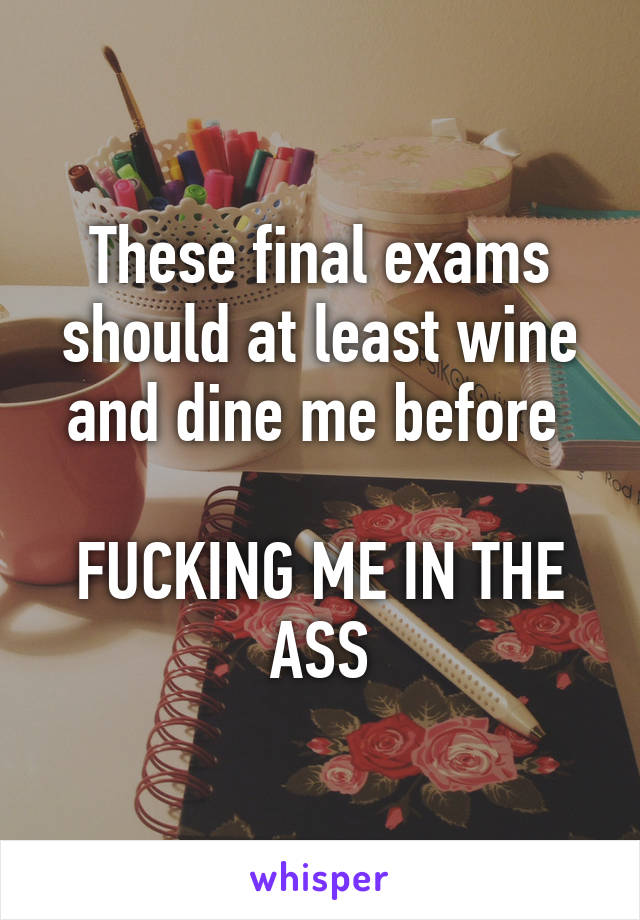 These final exams should at least wine and dine me before 

FUCKING ME IN THE ASS