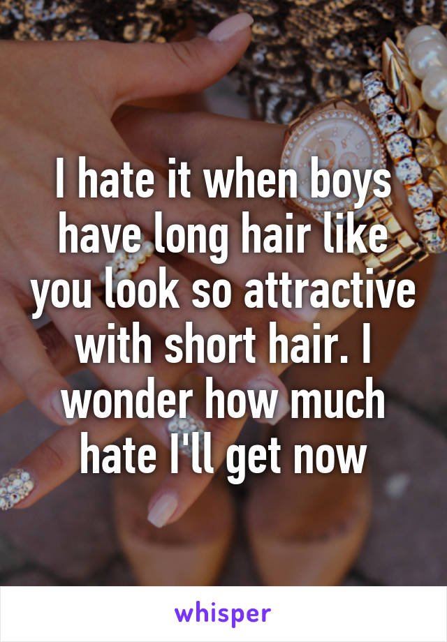 I hate it when boys have long hair like you look so attractive with short hair. I wonder how much hate I'll get now