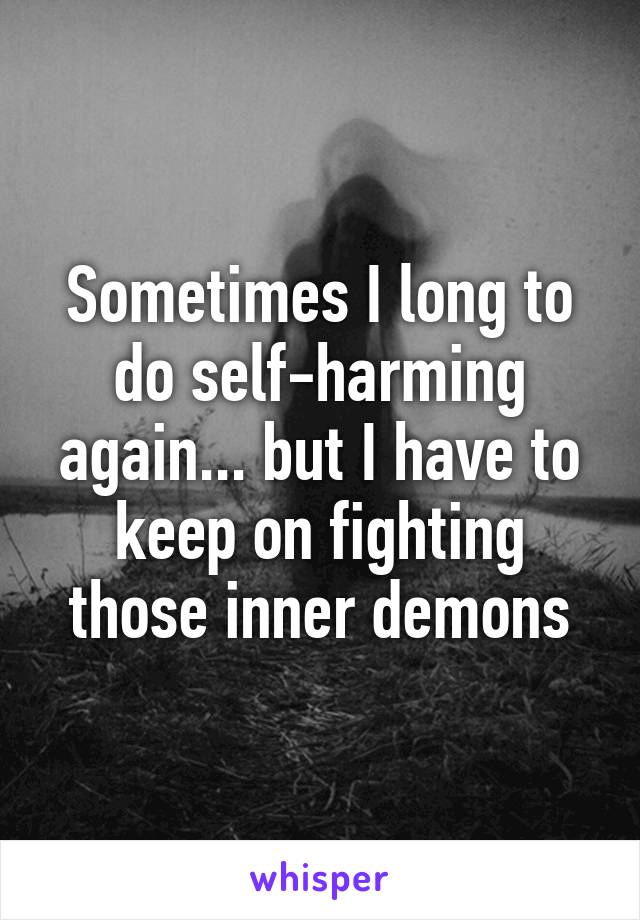 Sometimes I long to do self-harming again... but I have to keep on fighting those inner demons