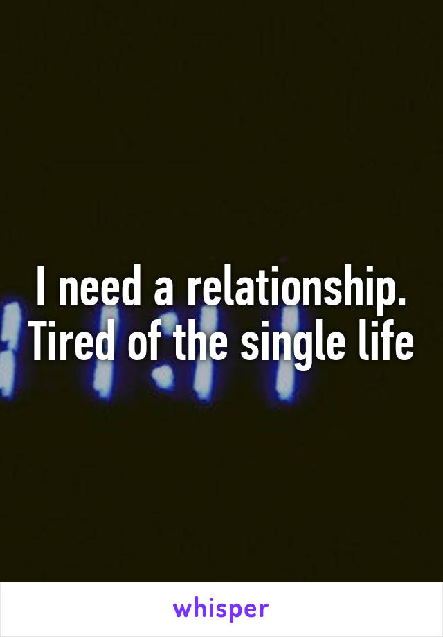 I need a relationship. Tired of the single life