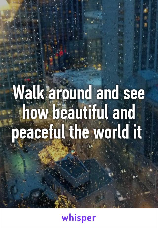 Walk around and see how beautiful and peaceful the world it 