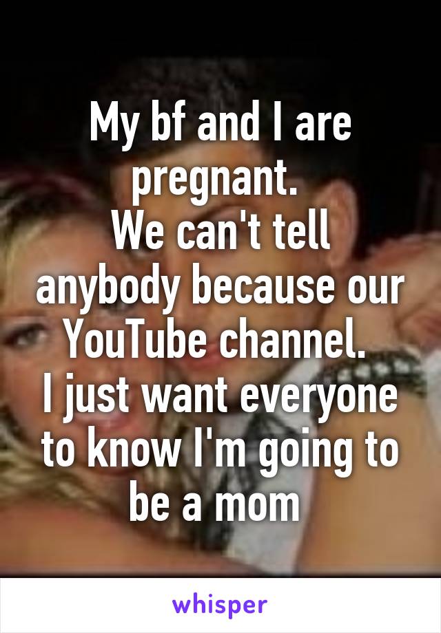 My bf and I are pregnant. 
We can't tell anybody because our YouTube channel. 
I just want everyone to know I'm going to be a mom 