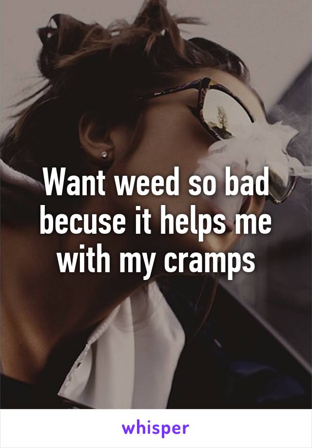 Want weed so bad becuse it helps me with my cramps