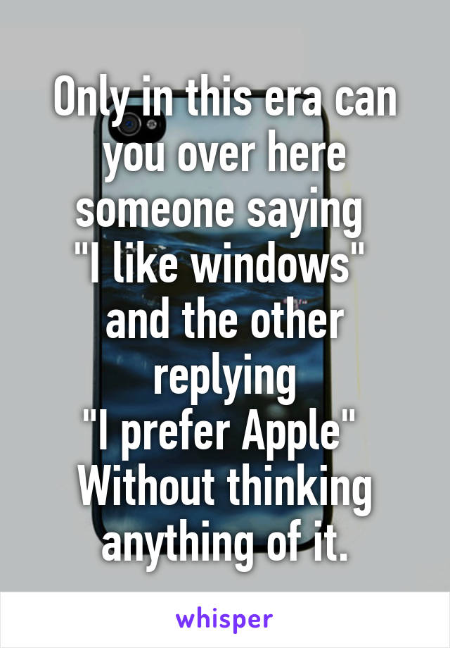 Only in this era can you over here someone saying 
"I like windows" 
and the other replying
"I prefer Apple" 
Without thinking anything of it.