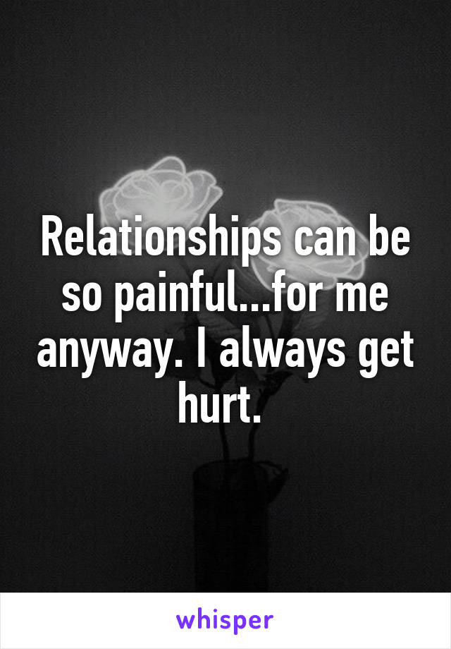 Relationships can be so painful...for me anyway. I always get hurt. 