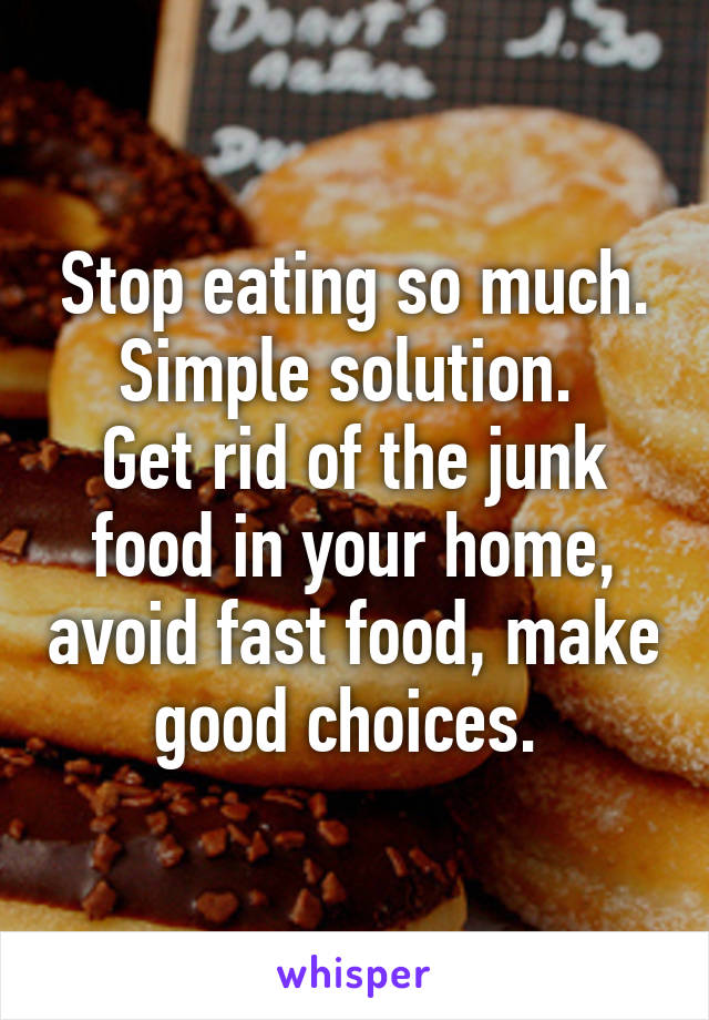 Stop eating so much. Simple solution. 
Get rid of the junk food in your home, avoid fast food, make good choices. 