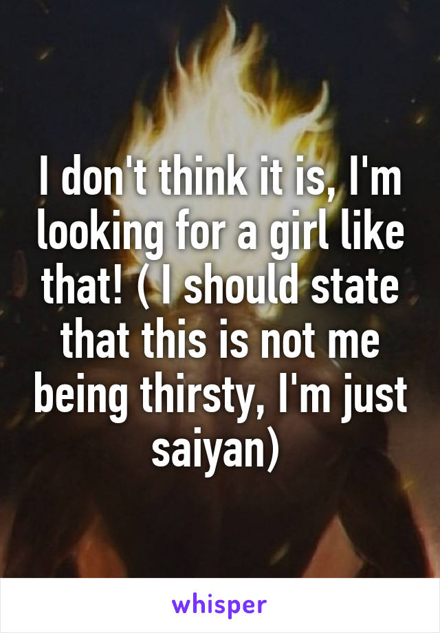 I don't think it is, I'm looking for a girl like that! ( I should state that this is not me being thirsty, I'm just saiyan) 