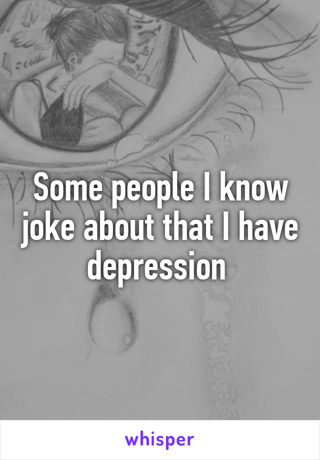 Some people I know joke about that I have depression 