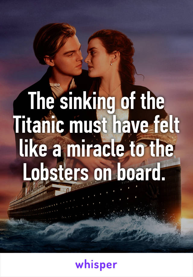 The sinking of the Titanic must have felt like a miracle to the Lobsters on board. 