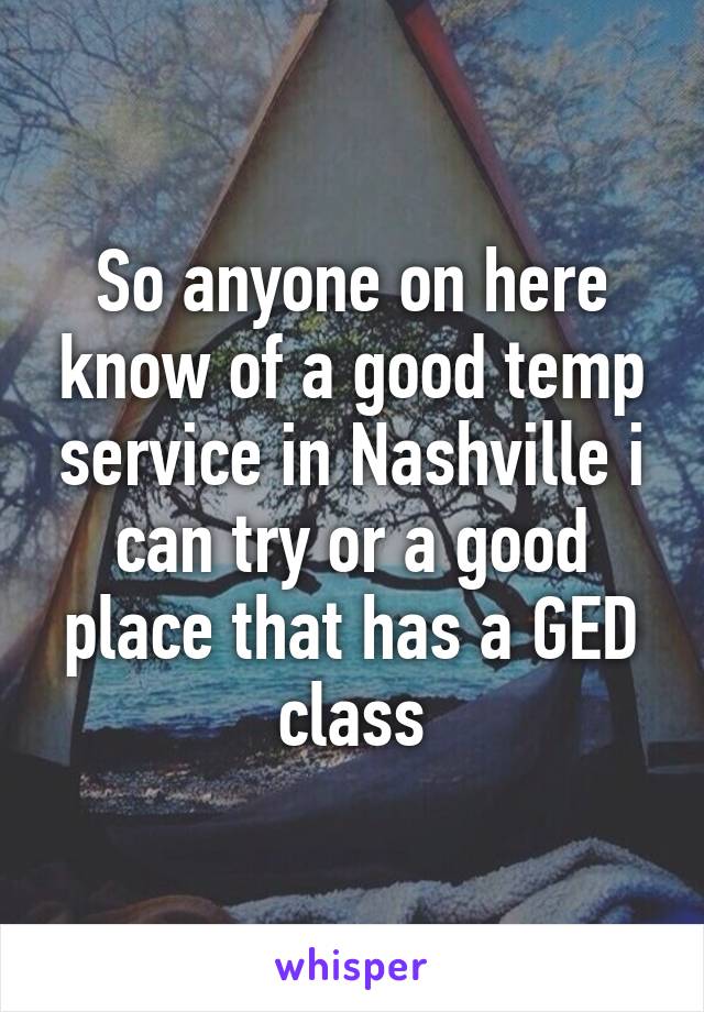 So anyone on here know of a good temp service in Nashville i can try or a good place that has a GED class