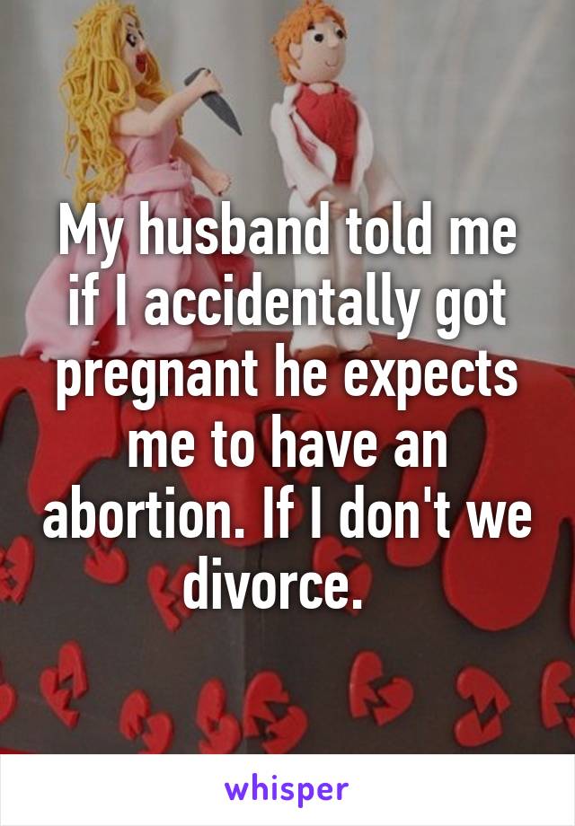 My husband told me if I accidentally got pregnant he expects me to have an abortion. If I don't we divorce.  