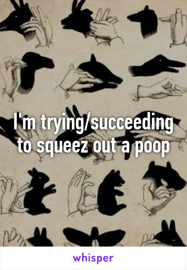 I'm trying/succeeding to squeez out a poop