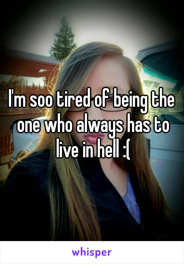 I'm soo tired of being the one who always has to live in hell :(
