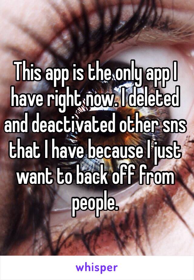 This app is the only app I have right now. I deleted and deactivated other sns that I have because I just want to back off from people. 