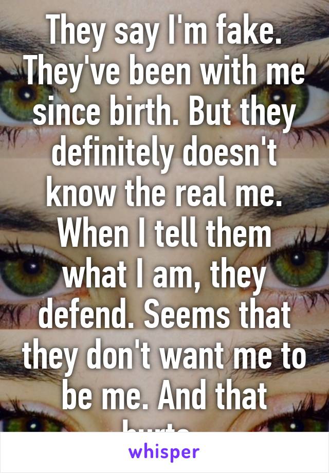 They say I'm fake. They've been with me since birth. But they definitely doesn't know the real me. When I tell them what I am, they defend. Seems that they don't want me to be me. And that hurts. 