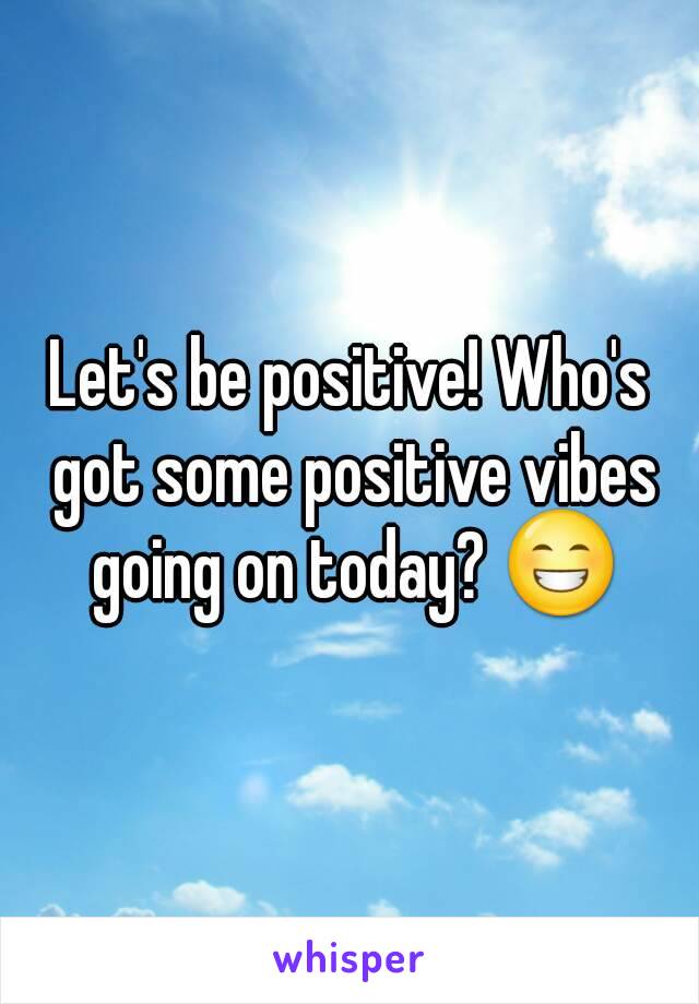 Let's be positive! Who's got some positive vibes going on today? 😁