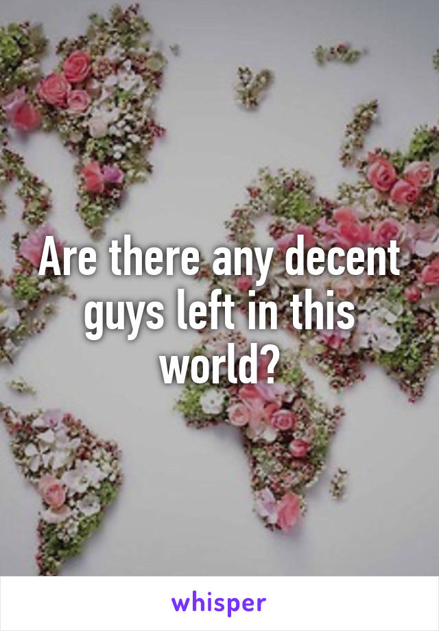 Are there any decent guys left in this world?