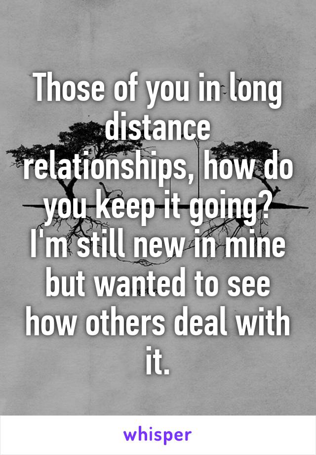 Those of you in long distance relationships, how do you keep it going? I'm still new in mine but wanted to see how others deal with it.