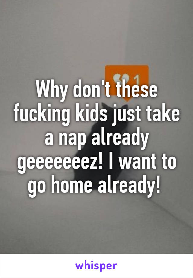 Why don't these fucking kids just take a nap already geeeeeeez! I want to go home already! 