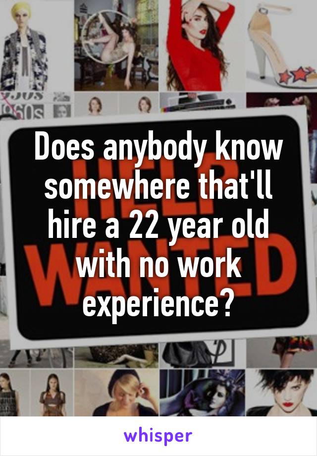 Does anybody know somewhere that'll hire a 22 year old with no work experience?