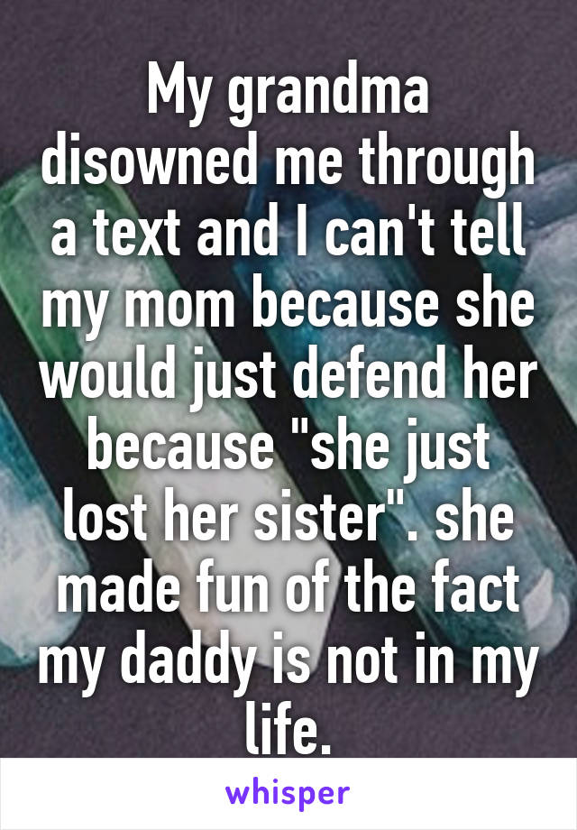 My grandma disowned me through a text and I can't tell my mom because she would just defend her because "she just lost her sister". she made fun of the fact my daddy is not in my life.