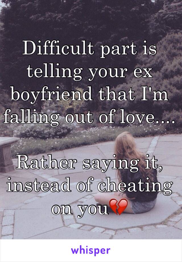 Difficult part is telling your ex boyfriend that I'm falling out of love....
                          
Rather saying it, instead of cheating on you💔