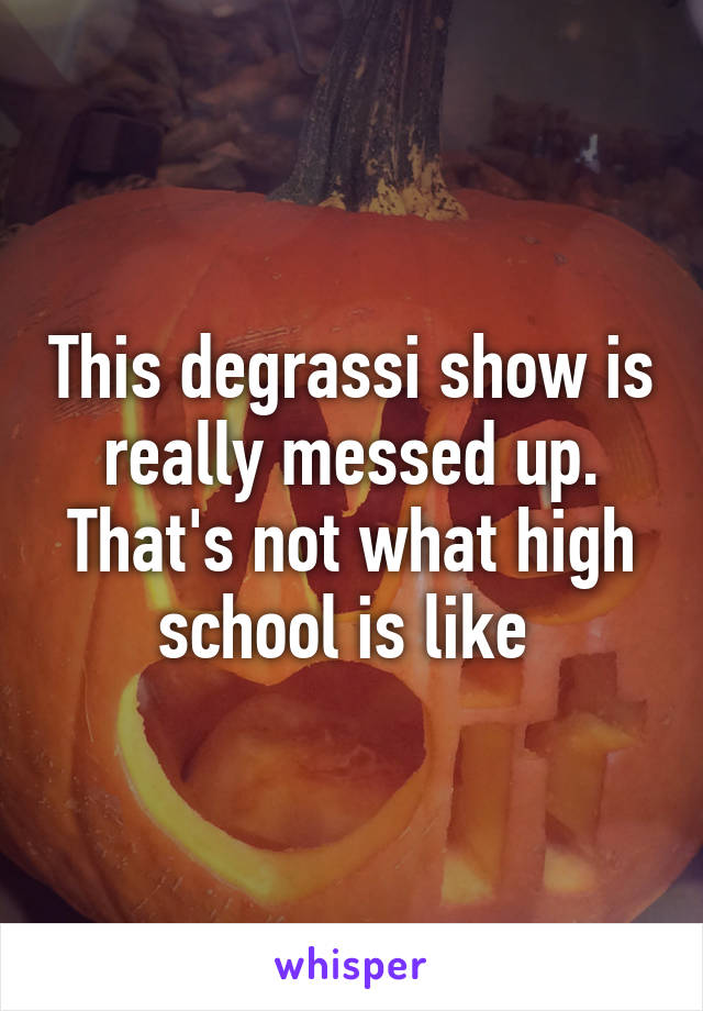 This degrassi show is really messed up. That's not what high school is like 