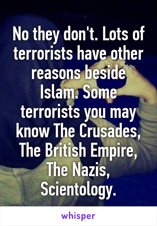 No they don't. Lots of terrorists have other reasons beside Islam. Some terrorists you may know The Crusades, The British Empire, The Nazis, Scientology.