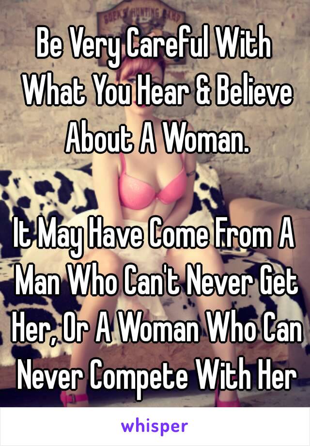 Be Very Careful With What You Hear & Believe About A Woman.

It May Have Come From A Man Who Can't Never Get Her, Or A Woman Who Can Never Compete With Her