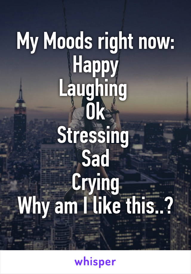 My Moods right now:
Happy
Laughing 
Ok
Stressing 
Sad
Crying
Why am I like this..? 