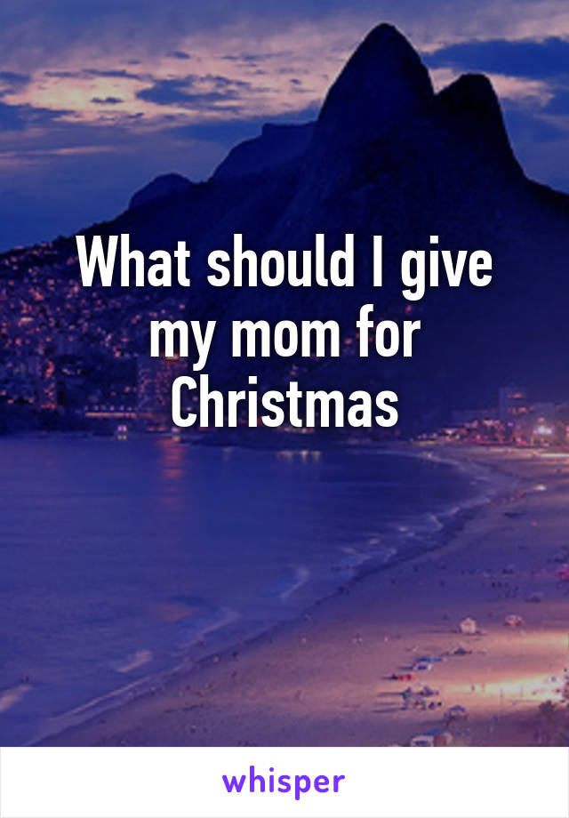 What should I give my mom for Christmas

