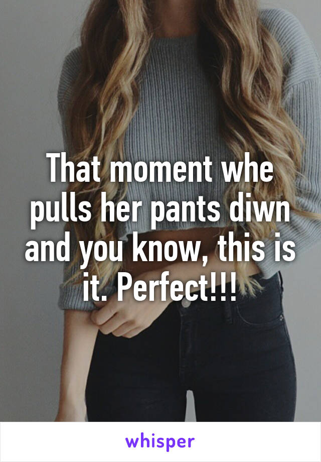 That moment whe pulls her pants diwn and you know, this is it. Perfect!!!