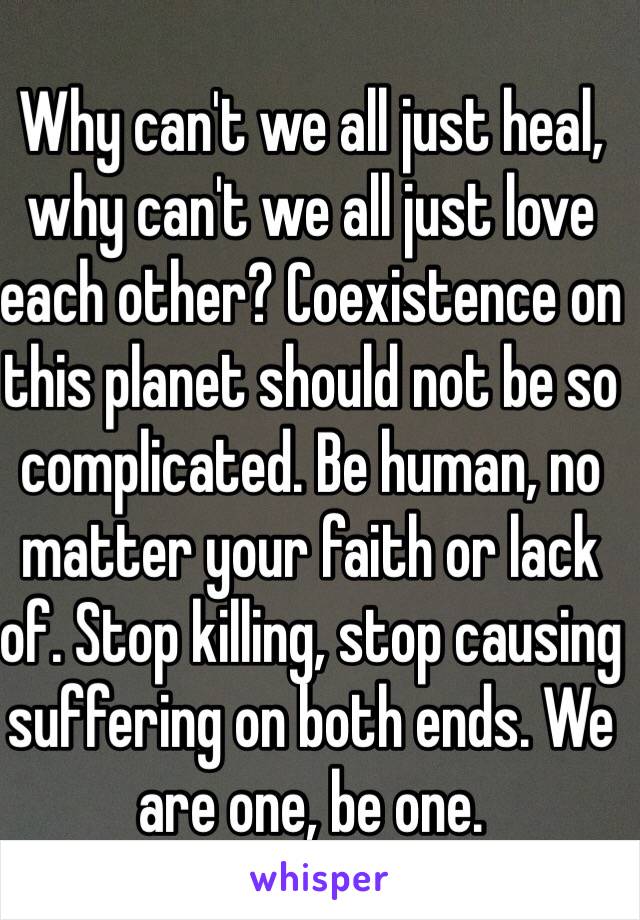 Why can't we all just heal, why can't we all just love each other? Coexistence on this planet should not be so complicated. Be human, no matter your faith or lack of. Stop killing, stop causing suffering on both ends. We are one, be one.