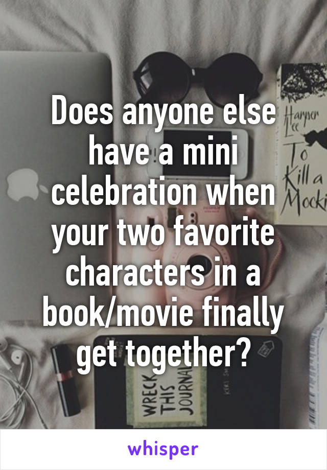 Does anyone else have a mini celebration when your two favorite characters in a book/movie finally get together?