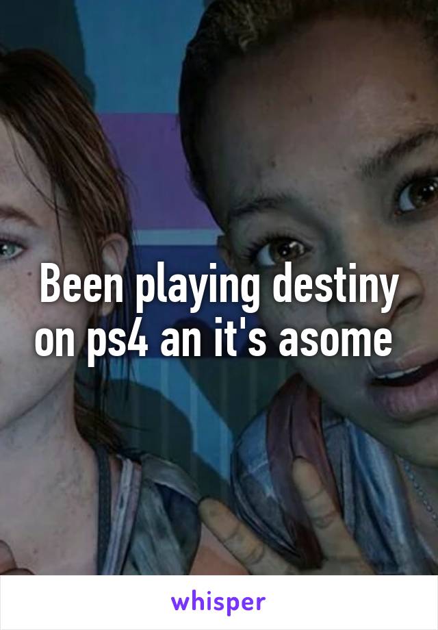 Been playing destiny on ps4 an it's asome 