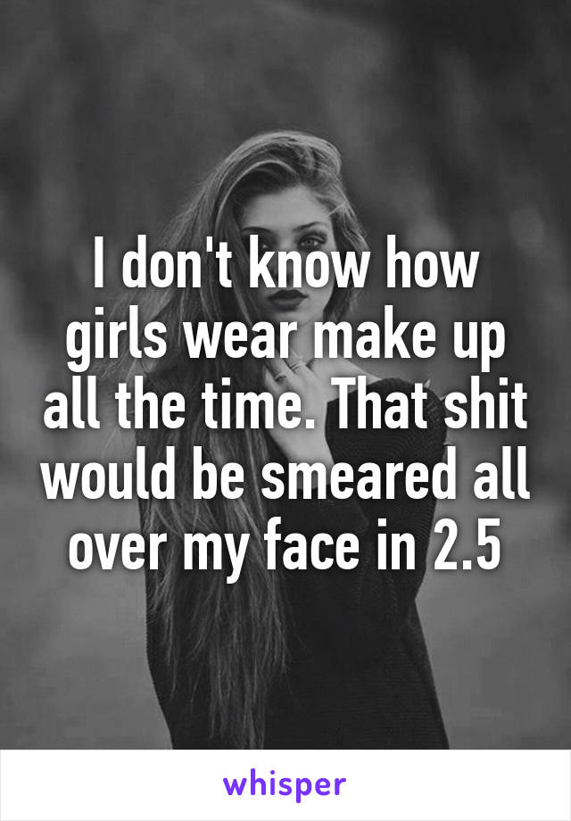 I don't know how girls wear make up all the time. That shit would be smeared all over my face in 2.5