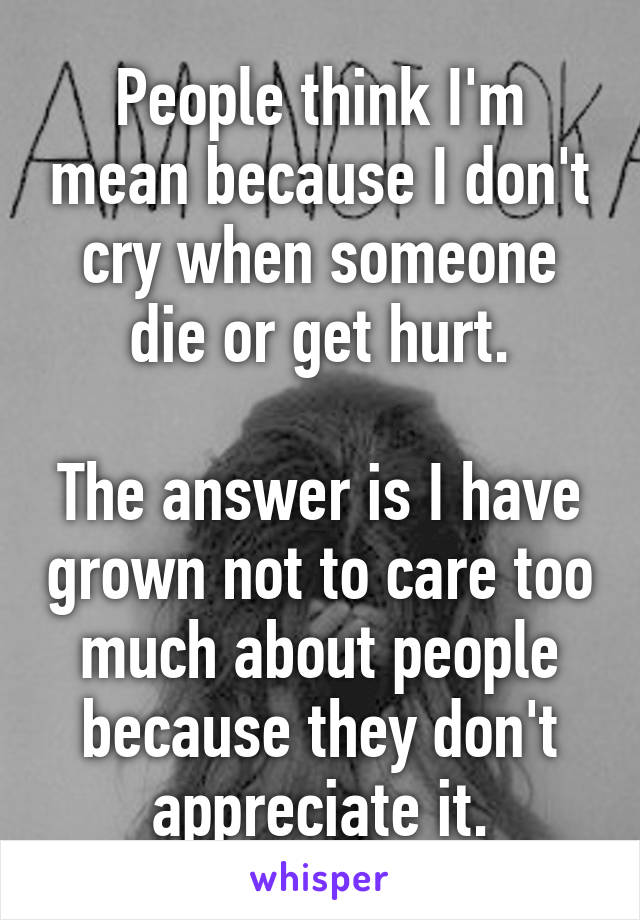 People think I'm mean because I don't cry when someone die or get hurt.

The answer is I have grown not to care too much about people because they don't appreciate it.