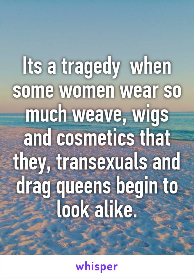 Its a tragedy  when some women wear so much weave, wigs and cosmetics that they, transexuals and drag queens begin to look alike.