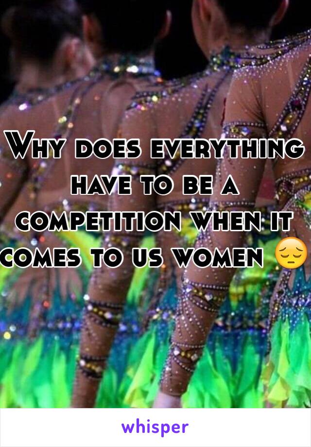 Why does everything have to be a competition when it comes to us women 😔