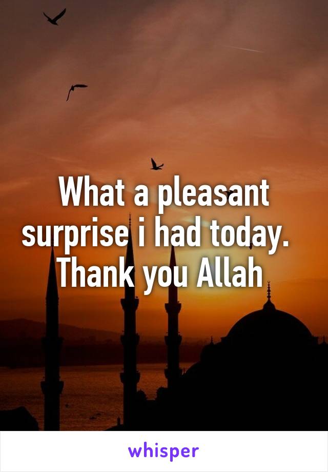 What a pleasant surprise i had today.   Thank you Allah 