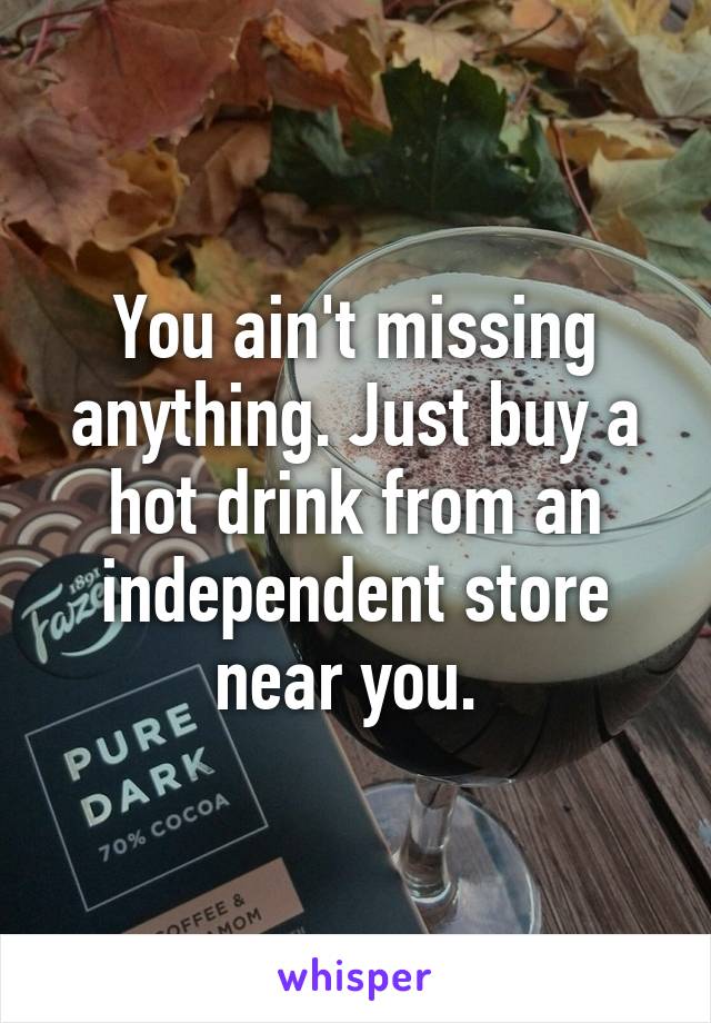 You ain't missing anything. Just buy a hot drink from an independent store near you. 