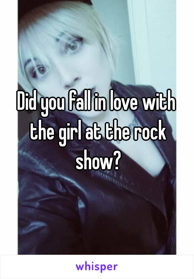 Did you fall in love with the girl at the rock show?