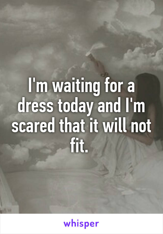 I'm waiting for a dress today and I'm scared that it will not fit. 