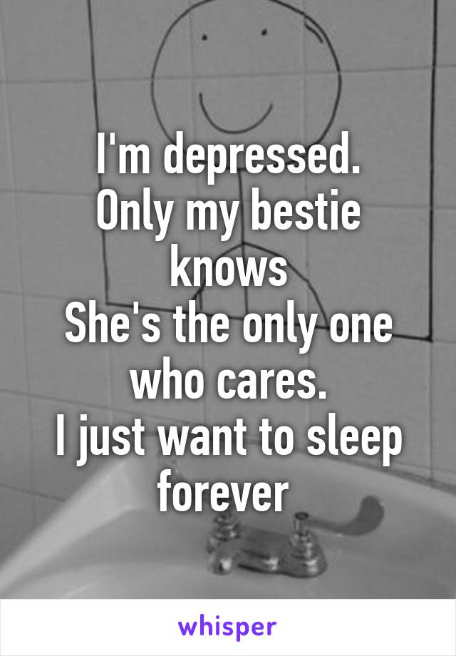 I'm depressed.
Only my bestie knows
She's the only one who cares.
I just want to sleep forever 