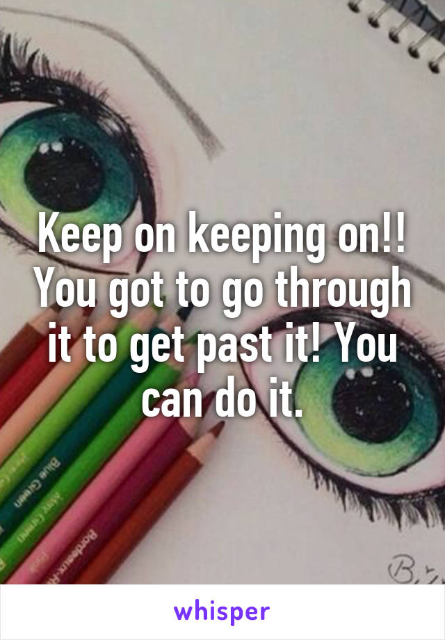 Keep on keeping on!! You got to go through it to get past it! You can do it.