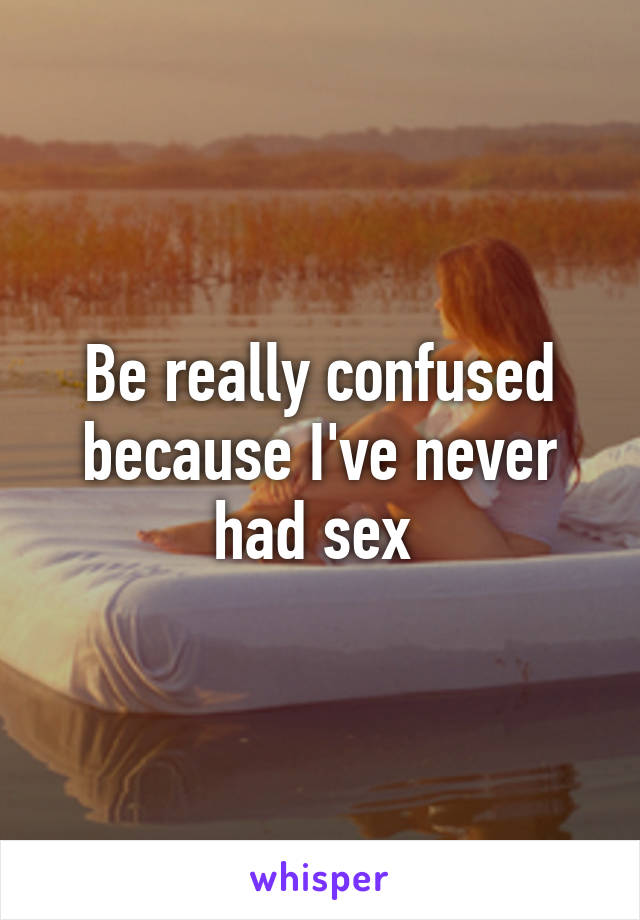 Be really confused because I've never had sex 