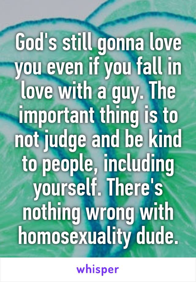 God's still gonna love you even if you fall in love with a guy. The important thing is to not judge and be kind to people, including yourself. There's nothing wrong with homosexuality dude.