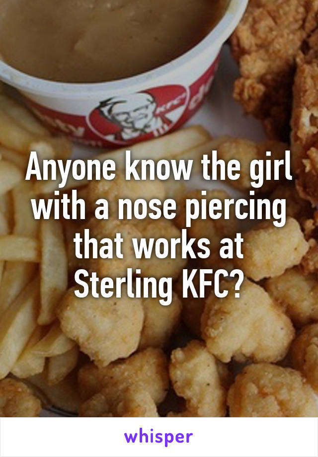 Anyone know the girl with a nose piercing that works at Sterling KFC?