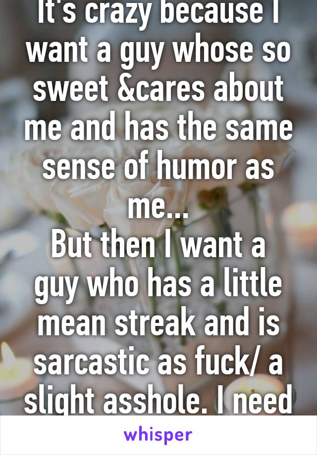 It's crazy because I want a guy whose so sweet &cares about me and has the same sense of humor as me...
But then I want a guy who has a little mean streak and is sarcastic as fuck/ a slight asshole. I need a kanye lol