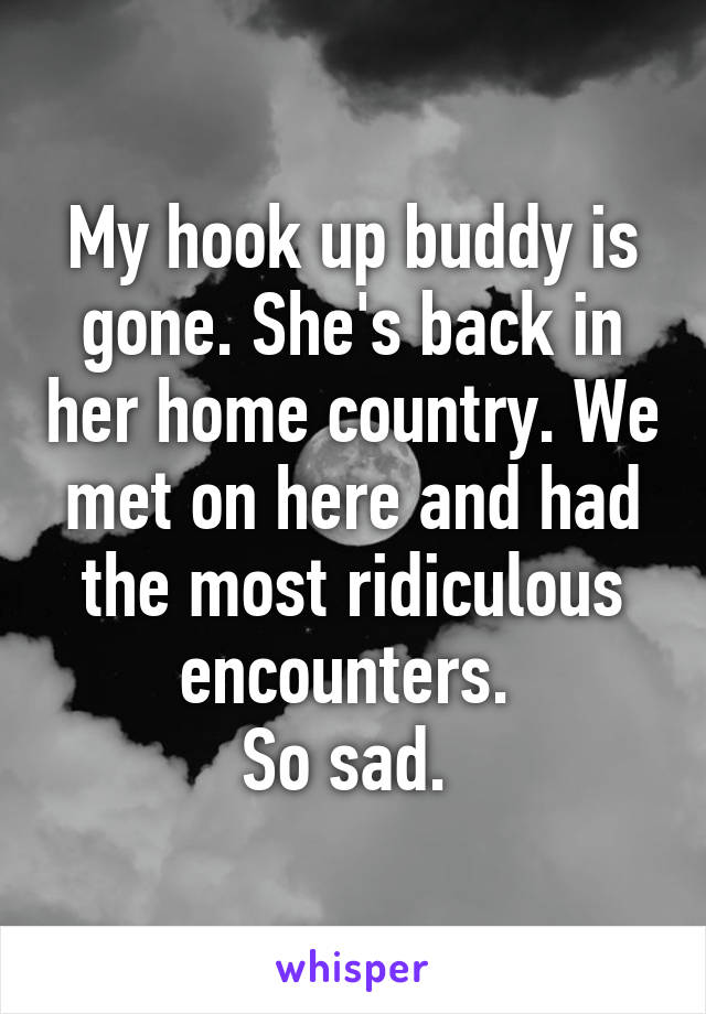 My hook up buddy is gone. She's back in her home country. We met on here and had the most ridiculous encounters. 
So sad. 